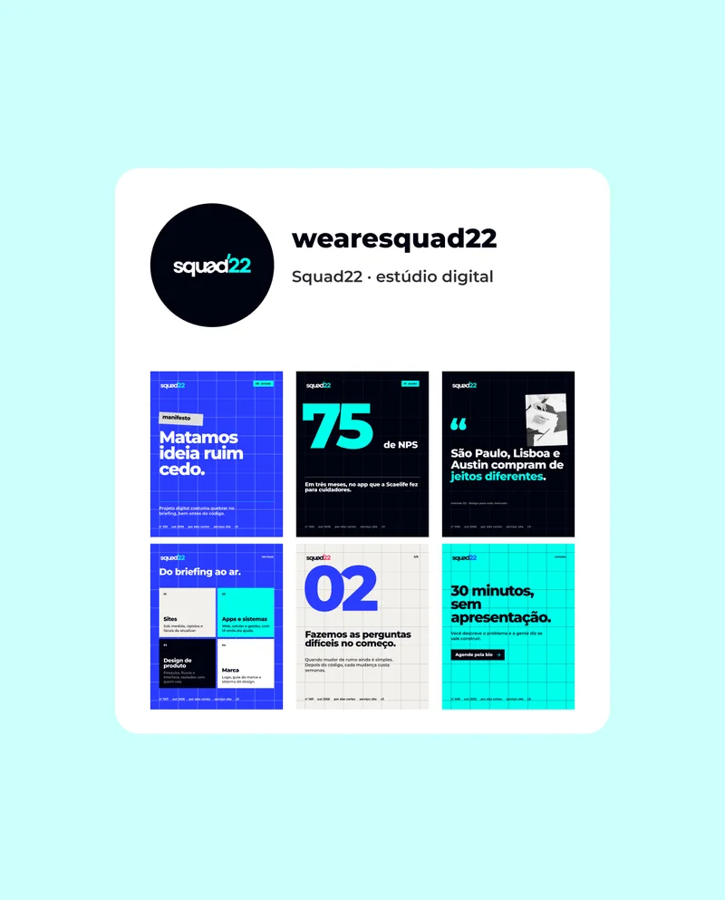wearesquad22 · Squad22 · estúdio digital · 1/6  arraste · manifesto · Matamos ideia ruim cedo. · Projeto digital costuma quebrar no briefing, bem antes do código. · nº 001 · out 2026 · por alex cortes · serviço: site · v3 · 01  saúde · 75 · de NPS · Em três meses, no app que a Scaelife fez para cuidadores. · nº 002 · “ · São Paulo, Lisboa e Austin compram de jeitos diferentes. · método 02 · design para cada mercado · nº 006 · serviços · Do briefing ao ar. · 01 · Sites · Sob medida, rápidos e fáceis de atualizar. · 02 · Apps e sistemas · Web, celular e gestão, com IA onde ela ajuda. · 03 · Design de produto · Pesquisa, fluxos e interface, testados com quem usa. · 04 · Marca · Logo, guia de marca e sistema de design. · nº 007 · 2/6 · Fazemos as perguntas difíceis no começo. · Quando mudar de rumo ainda é simples. Depois do código, cada mudança custa semanas. · contato · 30 minutos, sem apresentação. · Você descreve o problema e a gente diz se vale construir. · Agende pela bio · nº 009